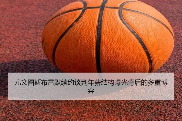 尤文图斯布雷默续约谈判年薪结构曝光背后的多重博弈