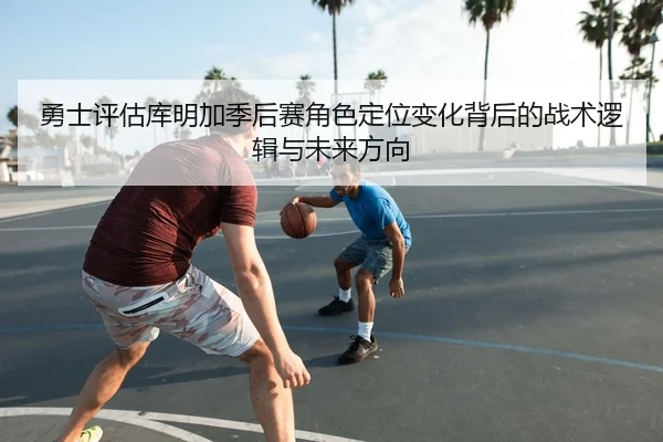 勇士评估库明加季后赛角色定位变化背后的战术逻辑与未来方向