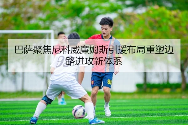 巴萨聚焦尼科威廉姆斯引援布局重塑边路进攻新体系