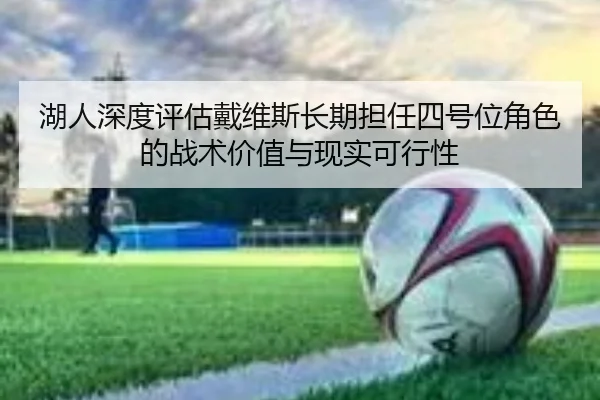湖人深度评估戴维斯长期担任四号位角色的战术价值与现实可行性